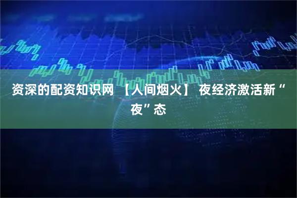 资深的配资知识网 【人间烟火】 夜经济激活新“夜”态