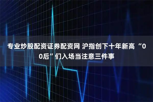 专业炒股配资证券配资网 沪指创下十年新高 “00后”们入场当注意三件事