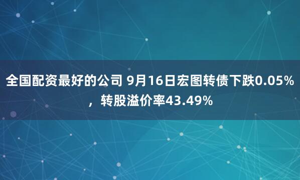 全国配资最好的公司 9月16日宏图转债下跌0.05%，转股溢价率43.49%