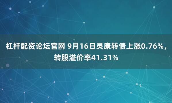 杠杆配资论坛官网 9月16日灵康转债上涨0.76%，转股溢价率41.31%