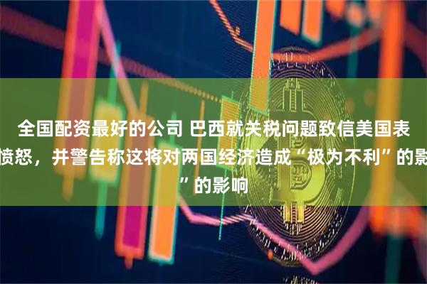 全国配资最好的公司 巴西就关税问题致信美国表示愤怒，并警告称这将对两国经济造成“极为不利”的影响