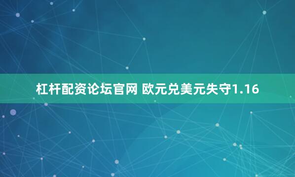 杠杆配资论坛官网 欧元兑美元失守1.16