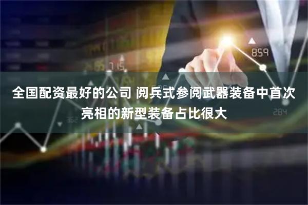 全国配资最好的公司 阅兵式参阅武器装备中首次亮相的新型装备占比很大