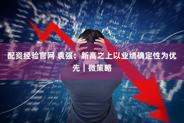 配资经验官网 袁强：新高之上以业绩确定性为优先｜微策略