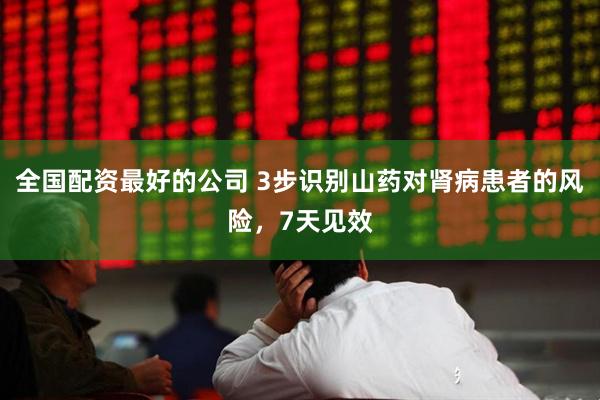 全国配资最好的公司 3步识别山药对肾病患者的风险，7天见效