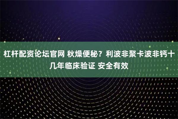 杠杆配资论坛官网 秋燥便秘？利波非聚卡波非钙十几年临床验证 安全有效
