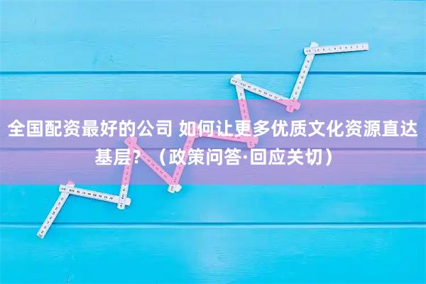 全国配资最好的公司 如何让更多优质文化资源直达基层？（政策问答·回应关切）