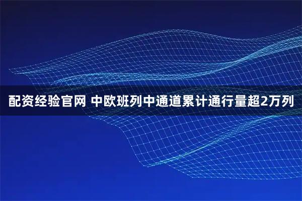 配资经验官网 中欧班列中通道累计通行量超2万列