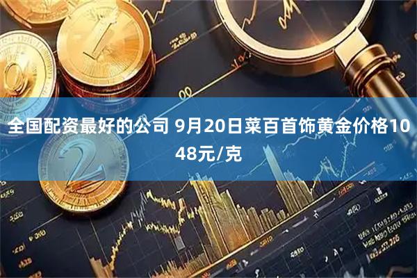 全国配资最好的公司 9月20日菜百首饰黄金价格1048元/克
