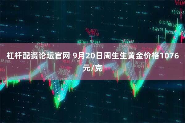杠杆配资论坛官网 9月20日周生生黄金价格1076元/克