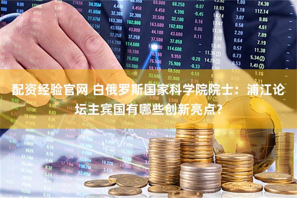 配资经验官网 白俄罗斯国家科学院院士：浦江论坛主宾国有哪些创新亮点？