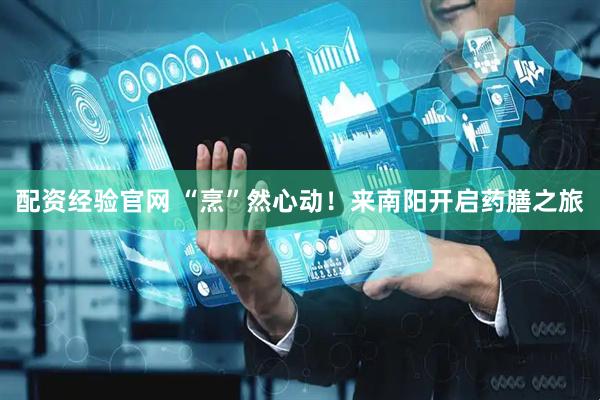 配资经验官网 “烹”然心动！来南阳开启药膳之旅