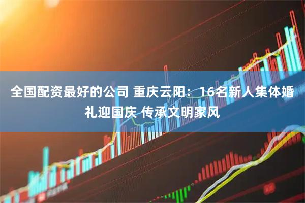 全国配资最好的公司 重庆云阳：16名新人集体婚礼迎国庆 传承文明家风