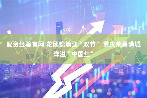 配资经验官网 花团锦簇迎“双节” 重庆荣昌满城洋溢“中国红”