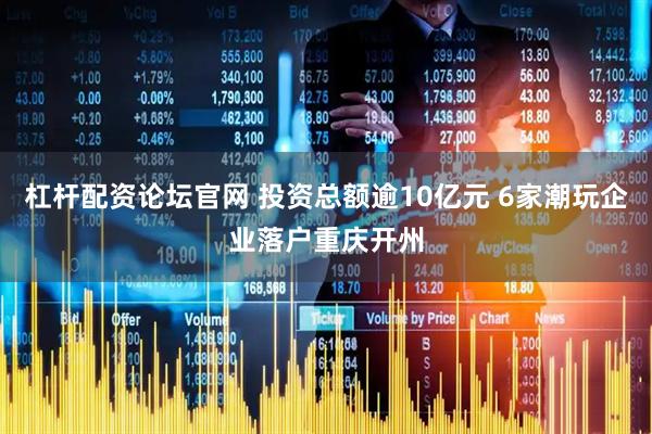 杠杆配资论坛官网 投资总额逾10亿元 6家潮玩企业落户重庆开州