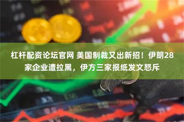 杠杆配资论坛官网 美国制裁又出新招！伊朗28家企业遭拉黑，伊方三家报纸发文怒斥