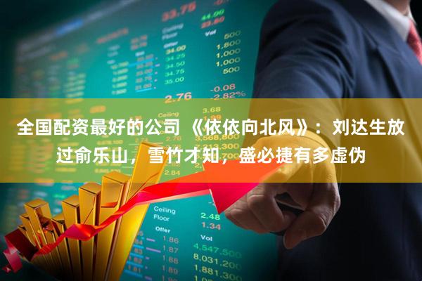 全国配资最好的公司 《依依向北风》：刘达生放过俞乐山，雪竹才知，盛必捷有多虚伪