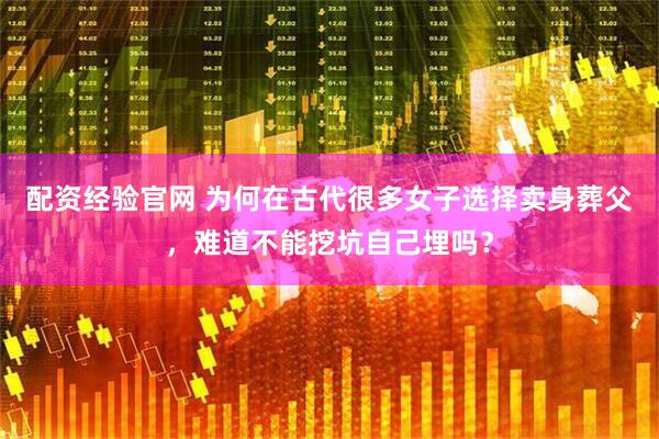 配资经验官网 为何在古代很多女子选择卖身葬父，难道不能挖坑自己埋吗？