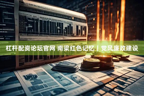 杠杆配资论坛官网 南梁红色记忆丨党风廉政建设