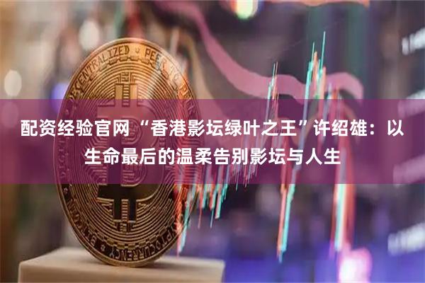 配资经验官网 “香港影坛绿叶之王”许绍雄：以生命最后的温柔告别影坛与人生
