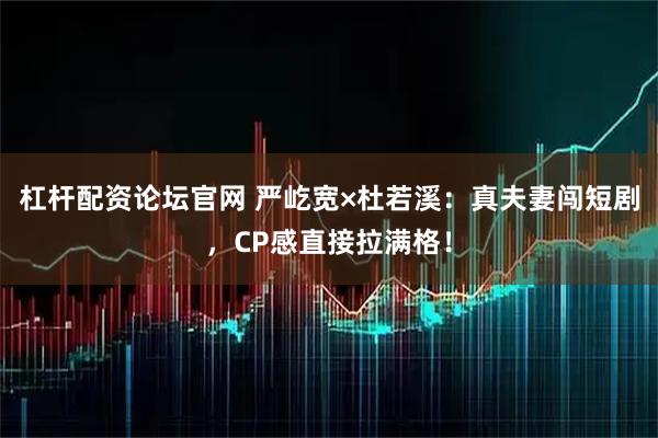 杠杆配资论坛官网 严屹宽×杜若溪：真夫妻闯短剧，CP感直接拉满格！