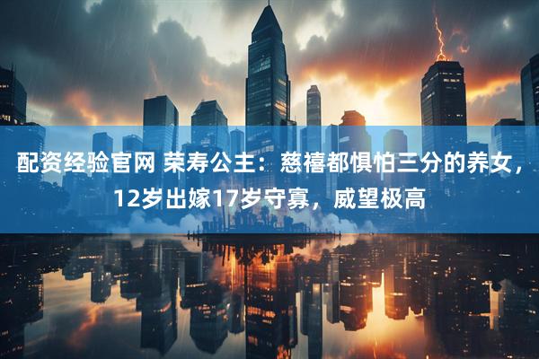 配资经验官网 荣寿公主：慈禧都惧怕三分的养女，12岁出嫁17岁守寡，威望极高