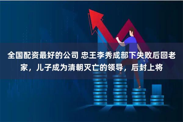 全国配资最好的公司 忠王李秀成部下失败后回老家，儿子成为清朝灭亡的领导，后封上将