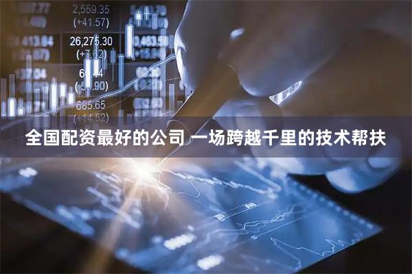 全国配资最好的公司 一场跨越千里的技术帮扶