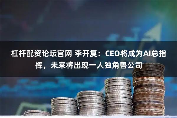 杠杆配资论坛官网 李开复：CEO将成为AI总指挥，未来将出现一人独角兽公司