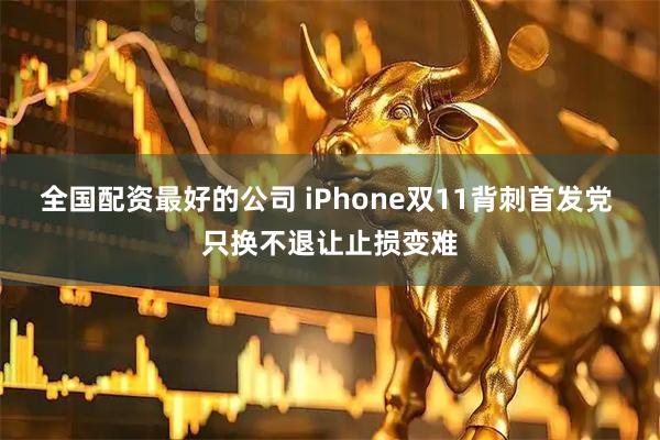全国配资最好的公司 iPhone双11背刺首发党 只换不退让止损变难