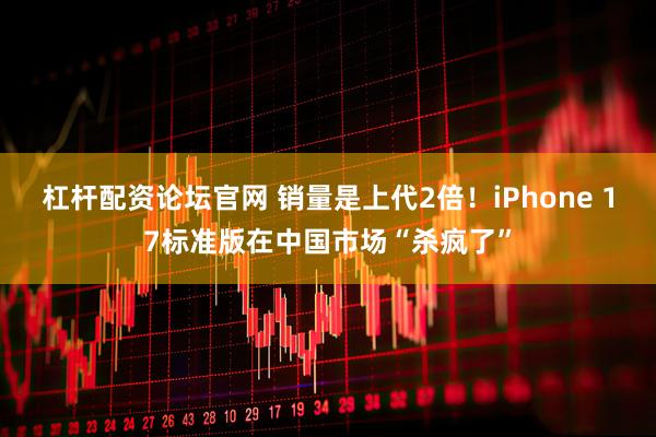 杠杆配资论坛官网 销量是上代2倍！iPhone 17标准版在中国市场“杀疯了”