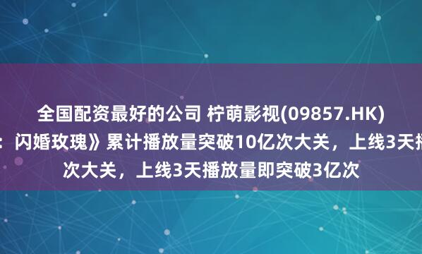 全国配资最好的公司 柠萌影视(09857.HK)：《东北爱情往事：闪婚玫瑰》累计播放量突破10亿次大关，上线3天播放量即突破3亿次