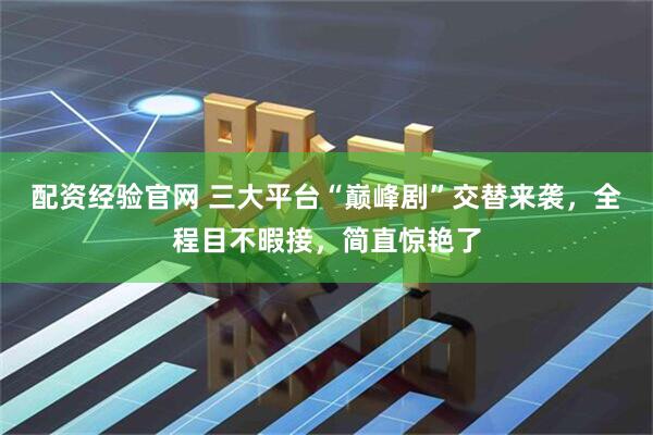 配资经验官网 三大平台“巅峰剧”交替来袭，全程目不暇接，简直惊艳了