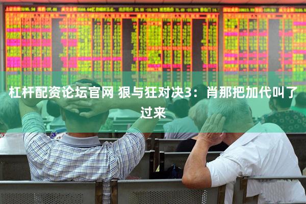 杠杆配资论坛官网 狠与狂对决3：肖那把加代叫了过来