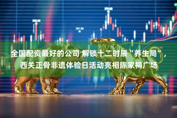 全国配资最好的公司 解锁十二时辰“养生局”，西关正骨非遗体验日活动亮相陈家祠广场