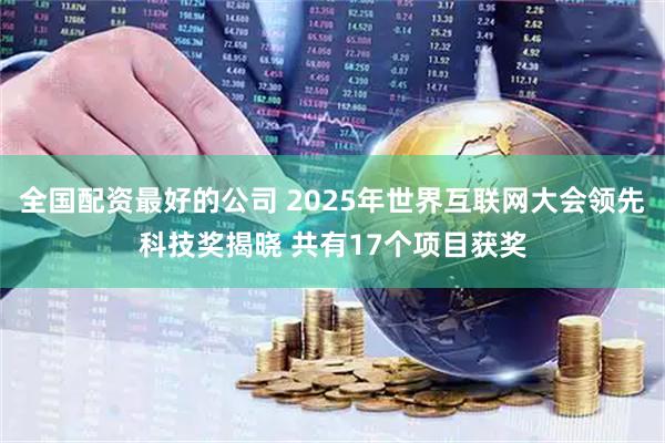 全国配资最好的公司 2025年世界互联网大会领先科技奖揭晓 共有17个项目获奖
