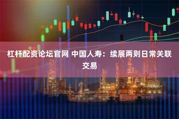 杠杆配资论坛官网 中国人寿：续展两则日常关联交易