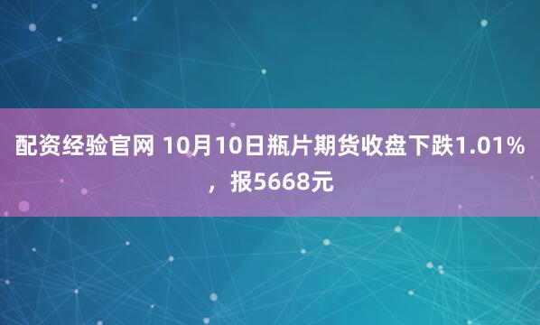 配资经验官网 10月10日瓶片期货收盘下跌1.01%，报5668元