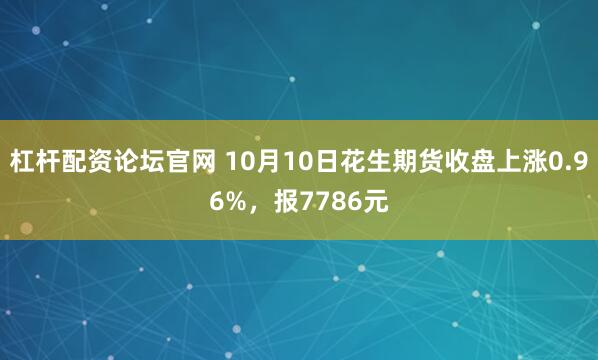 杠杆配资论坛官网 10月10日花生期货收盘上涨0.96%，报7786元