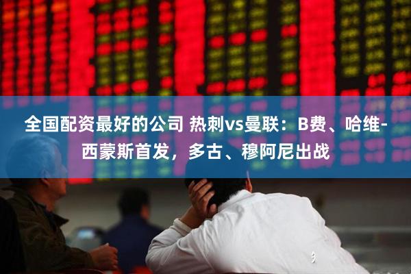 全国配资最好的公司 热刺vs曼联：B费、哈维-西蒙斯首发，多古、穆阿尼出战