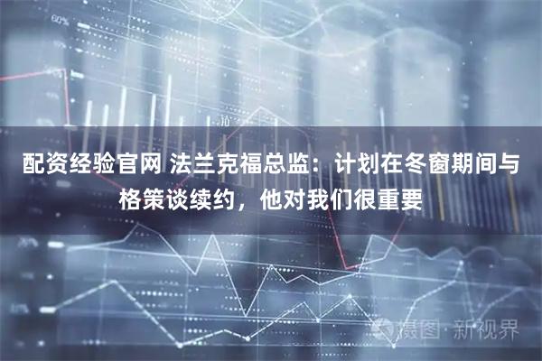 配资经验官网 法兰克福总监：计划在冬窗期间与格策谈续约，他对我们很重要