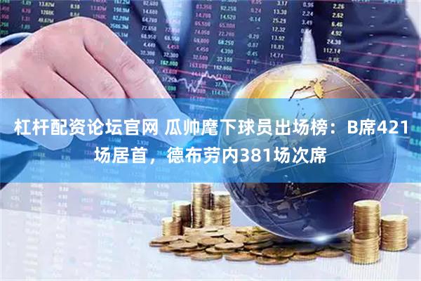 杠杆配资论坛官网 瓜帅麾下球员出场榜：B席421场居首，德布劳内381场次席