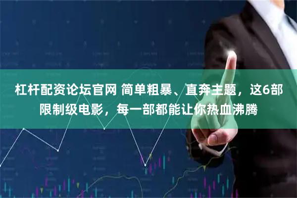 杠杆配资论坛官网 简单粗暴、直奔主题，这6部限制级电影，每一部都能让你热血沸腾