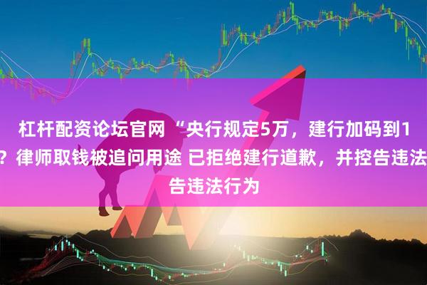 杠杆配资论坛官网 “央行规定5万，建行加码到1万”？律师取钱被追问用途 已拒绝建行道歉，并控告违法行为