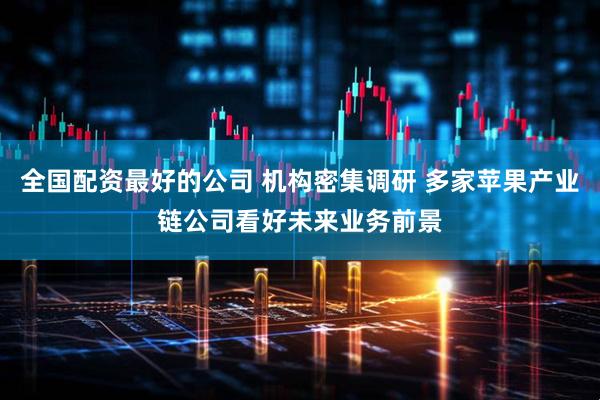全国配资最好的公司 机构密集调研 多家苹果产业链公司看好未来业务前景