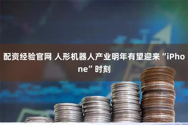 配资经验官网 人形机器人产业明年有望迎来“iPhone”时刻