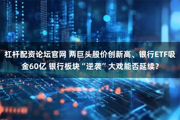 杠杆配资论坛官网 两巨头股价创新高、银行ETF吸金60亿 银行板块“逆袭”大戏能否延续？