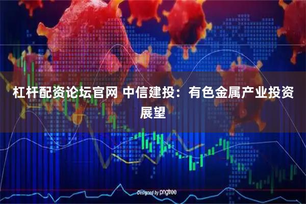 杠杆配资论坛官网 中信建投：有色金属产业投资展望