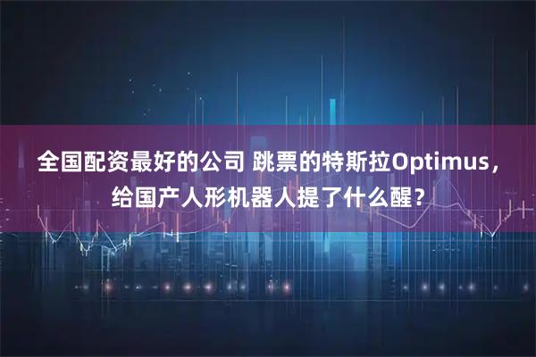 全国配资最好的公司 跳票的特斯拉Optimus，给国产人形机器人提了什么醒？