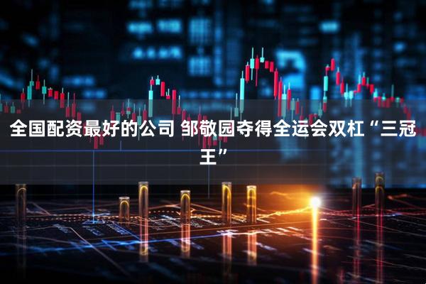全国配资最好的公司 邹敬园夺得全运会双杠“三冠王”